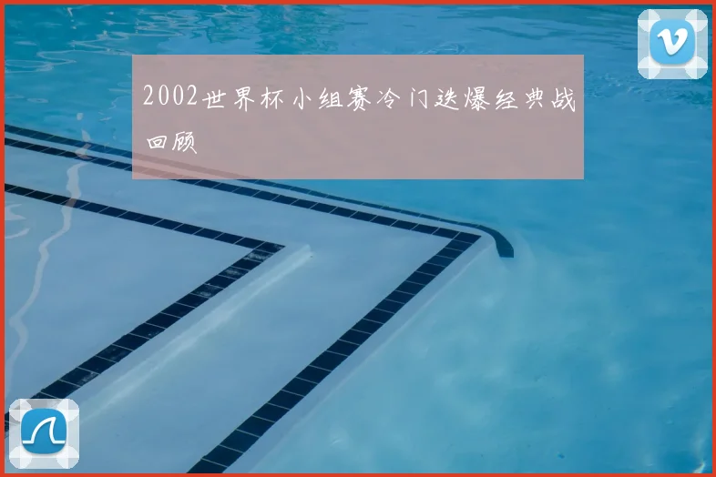 2002世界杯小组赛冷门迭爆经典战回顾