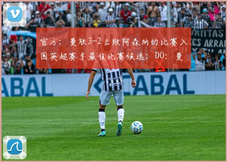 官方：曼联3-2击败阿森纳的比赛入围英超赛季最佳比赛候选；DO：曼城对安德森的首份报价遭拒，曼联仍对他感兴趣，但不会出高价