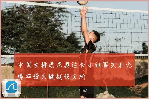 中国女排悉尼奥运会小组赛失利无缘四强关键战役分析