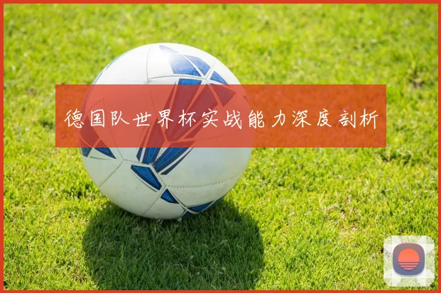德国队世界杯实战能力深度剖析