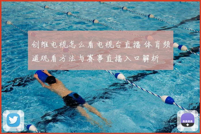 创维电视怎么看电视台直播 体育频道观看方法与赛事直播入口解析