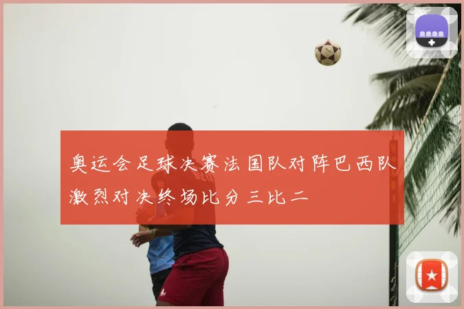 奥运会足球决赛法国队对阵巴西队激烈对决终场比分三比二