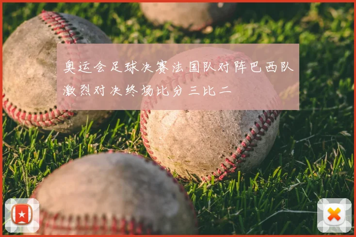 奥运会足球决赛法国队对阵巴西队激烈对决终场比分三比二