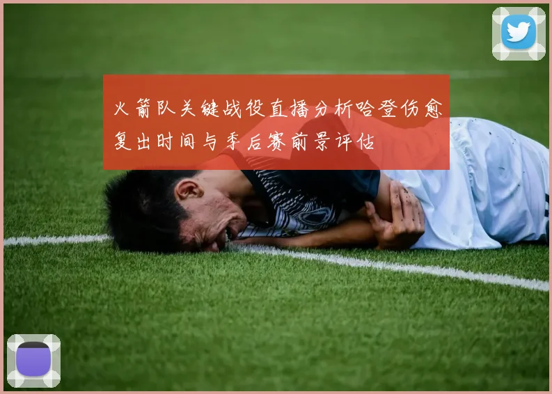 火箭队关键战役直播分析哈登伤愈复出时间与季后赛前景评估