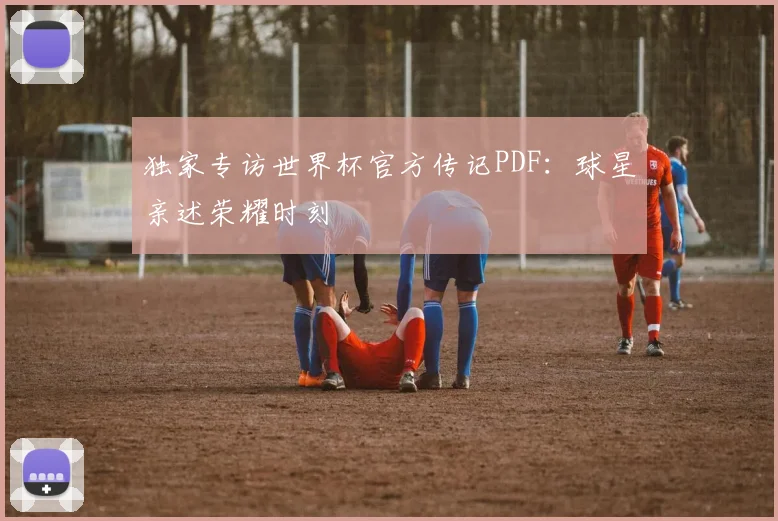 独家专访世界杯官方传记PDF：球星亲述荣耀时刻