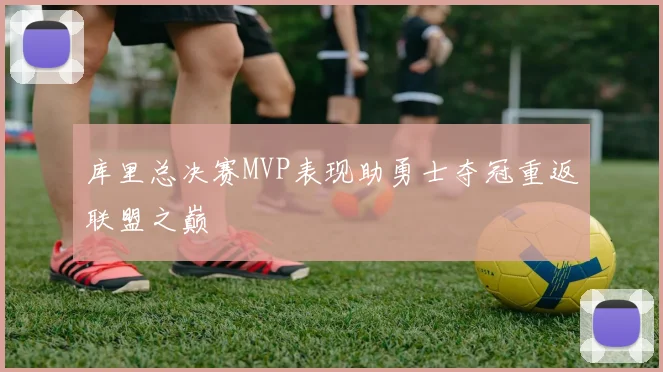 库里总决赛MVP表现助勇士夺冠重返联盟之巅