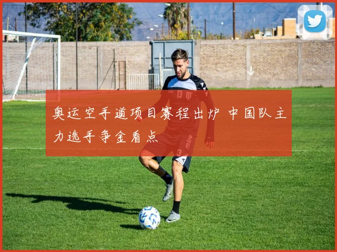 奥运空手道项目赛程出炉 中国队主力选手争金看点