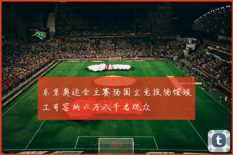 东京奥运会主赛场国立竞技场馆竣工可容纳六万八千名观众