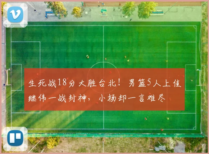 生死战18分大胜台北！男篮5人上佳继伟一战封神，小杨却一言难尽